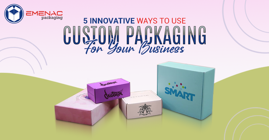 5 Innovative Ways to Use Custom Packaging for Your Business 